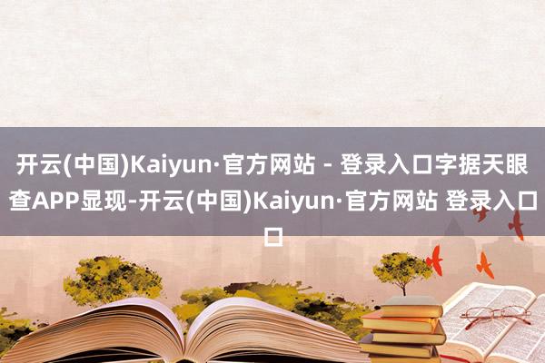 开云(中国)Kaiyun·官方网站 - 登录入口字据天眼查APP显现-开云(中国)Kaiyun·官方网站 登录入口