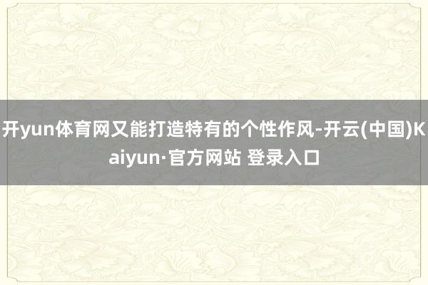 开yun体育网又能打造特有的个性作风-开云(中国)Kaiyun·官方网站 登录入口