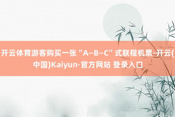 开云体育游客购买一张“A—B—C”式联程机票-开云(中国)Kaiyun·官方网站 登录入口