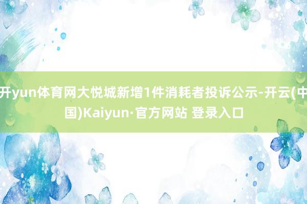 开yun体育网大悦城新增1件消耗者投诉公示-开云(中国)Kaiyun·官方网站 登录入口