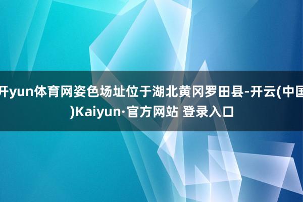 开yun体育网姿色场址位于湖北黄冈罗田县-开云(中国)Kaiyun·官方网站 登录入口