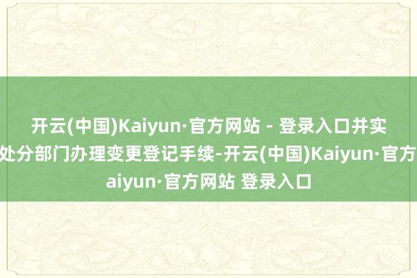 开云(中国)Kaiyun·官方网站 - 登录入口并实时到市集监督处分部门办理变更登记手续-开云(中国)Kaiyun·官方网站 登录入口