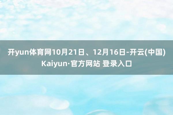 开yun体育网　　10月21日、12月16日-开云(中国)Kaiyun·官方网站 登录入口