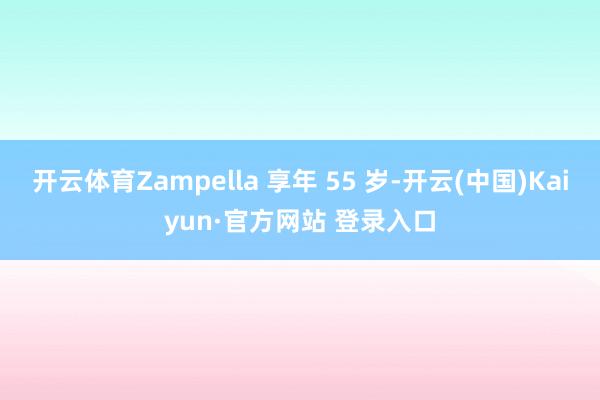 开云体育Zampella 享年 55 岁-开云(中国)Kaiyun·官方网站 登录入口
