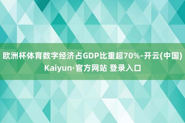 欧洲杯体育数字经济占GDP比重超70%-开云(中国)Kaiyun·官方网站 登录入口