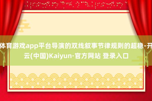 体育游戏app平台导演的双线叙事节律规则的超稳-开云(中国)Kaiyun·官方网站 登录入口