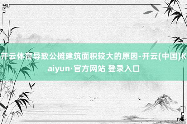 开云体育导致公摊建筑面积较大的原因-开云(中国)Kaiyun·官方网站 登录入口