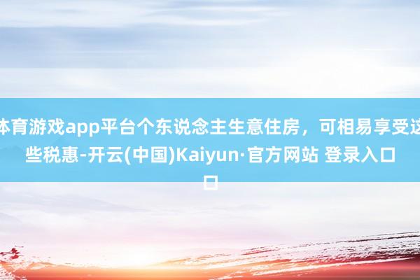体育游戏app平台个东说念主生意住房，可相易享受这些税惠-开云(中国)Kaiyun·官方网站 登录入口
