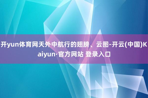 开yun体育网天外中航行的翅膀、云图-开云(中国)Kaiyun·官方网站 登录入口