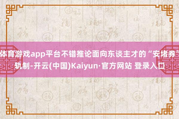 体育游戏app平台不错推论面向东谈主才的“安堵券”轨制-开云(中国)Kaiyun·官方网站 登录入口