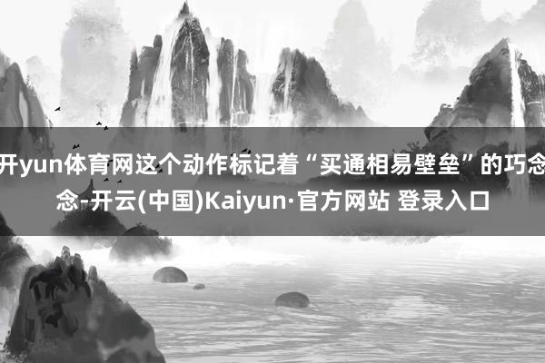 开yun体育网这个动作标记着“买通相易壁垒”的巧念念-开云(中国)Kaiyun·官方网站 登录入口