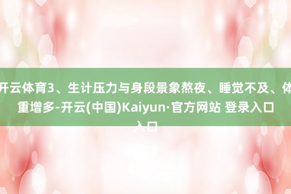 开云体育3、生计压力与身段景象熬夜、睡觉不及、体重增多-开云(中国)Kaiyun·官方网站 登录入口