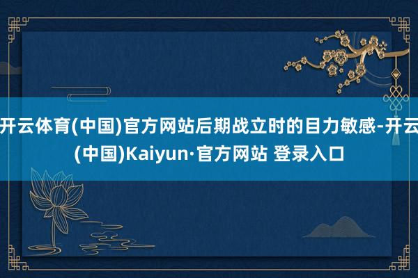 开云体育(中国)官方网站后期战立时的目力敏感-开云(中国)Kaiyun·官方网站 登录入口