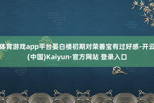 体育游戏app平台晏白楼初期对荣善宝有过好感-开云(中国)Kaiyun·官方网站 登录入口