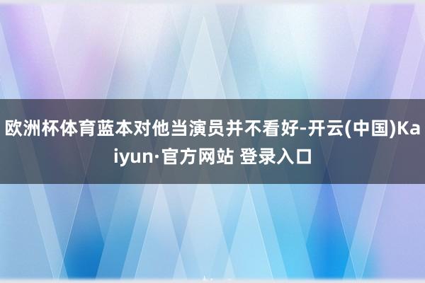 欧洲杯体育蓝本对他当演员并不看好-开云(中国)Kaiyun·官方网站 登录入口