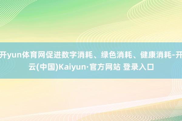 开yun体育网促进数字消耗、绿色消耗、健康消耗-开云(中国)Kaiyun·官方网站 登录入口