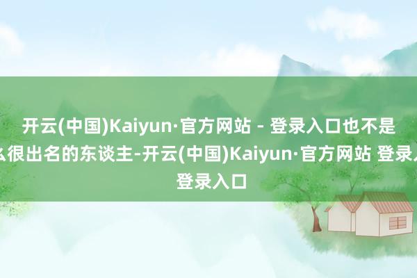 开云(中国)Kaiyun·官方网站 - 登录入口也不是什么很出名的东谈主-开云(中国)Kaiyun·官方网站 登录入口