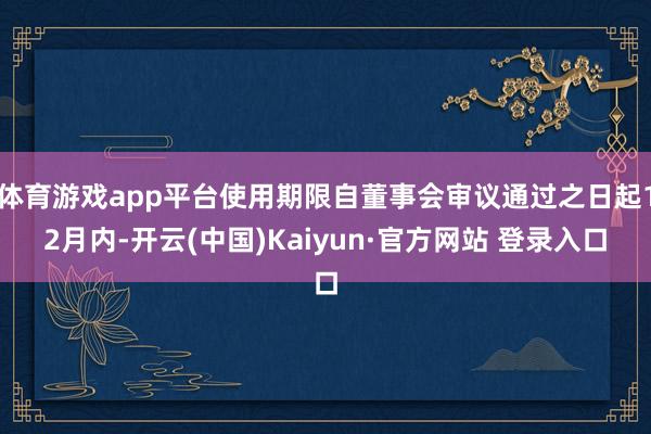 体育游戏app平台使用期限自董事会审议通过之日起12月内-开云(中国)Kaiyun·官方网站 登录入口