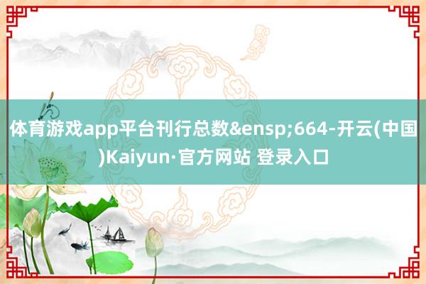 体育游戏app平台刊行总数&ensp;664-开云(中国)Kaiyun·官方网站 登录入口