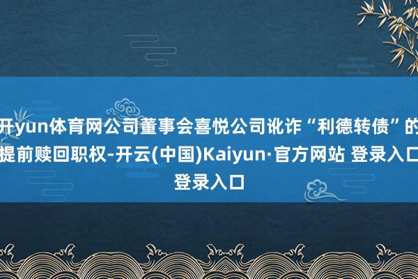 开yun体育网公司董事会喜悦公司讹诈“利德转债”的提前赎回职权-开云(中国)Kaiyun·官方网站 登录入口