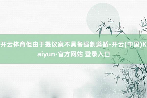 开云体育但由于提议案不具备强制遵循-开云(中国)Kaiyun·官方网站 登录入口