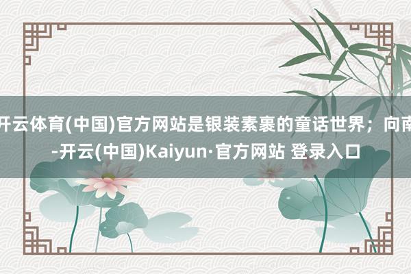 开云体育(中国)官方网站是银装素裹的童话世界；向南-开云(中国)Kaiyun·官方网站 登录入口