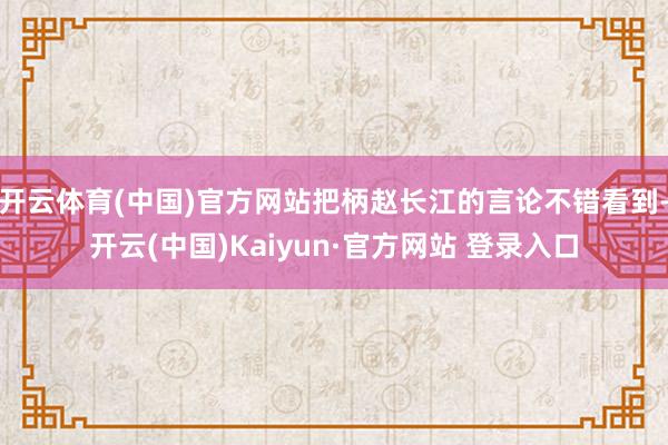 开云体育(中国)官方网站把柄赵长江的言论不错看到-开云(中国)Kaiyun·官方网站 登录入口