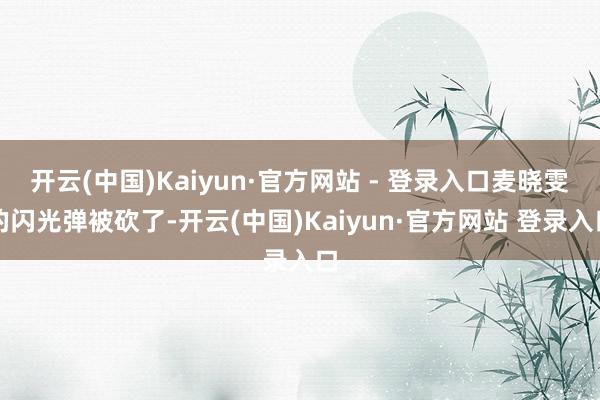 开云(中国)Kaiyun·官方网站 - 登录入口麦晓雯的闪光弹被砍了-开云(中国)Kaiyun·官方网站 登录入口