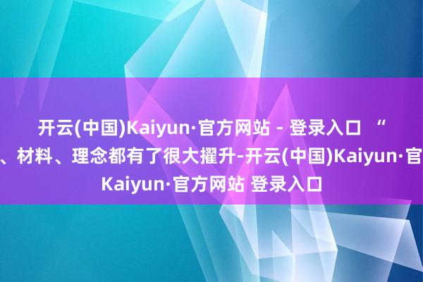 开云(中国)Kaiyun·官方网站 - 登录入口  “当今咱们的装备、材料、理念都有了很大擢升-开云(中国)Kaiyun·官方网站 登录入口