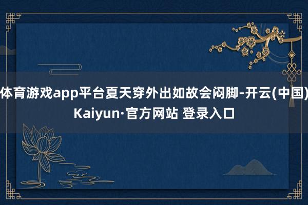 体育游戏app平台夏天穿外出如故会闷脚-开云(中国)Kaiyun·官方网站 登录入口