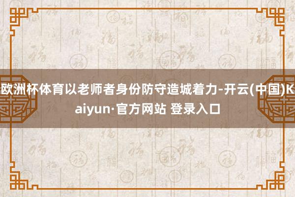 欧洲杯体育以老师者身份防守造城着力-开云(中国)Kaiyun·官方网站 登录入口
