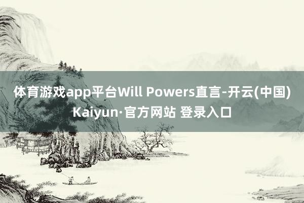 体育游戏app平台Will Powers直言-开云(中国)Kaiyun·官方网站 登录入口