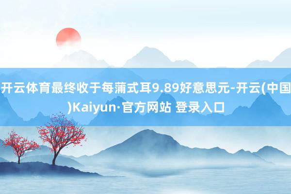 开云体育最终收于每蒲式耳9.89好意思元-开云(中国)Kaiyun·官方网站 登录入口