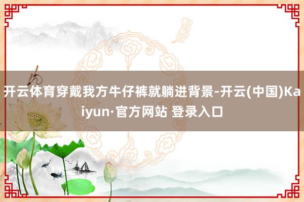 开云体育穿戴我方牛仔裤就躺进背景-开云(中国)Kaiyun·官方网站 登录入口