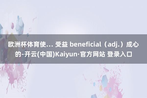 欧洲杯体育使… 受益 beneficial(adj.)成心的-开云(中国)Kaiyun·官方网站 登录入口