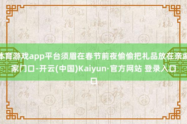 体育游戏app平台须眉在春节前夜偷偷把礼品放在亲戚家门口-开云(中国)Kaiyun·官方网站 登录入口