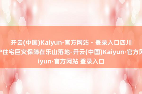 开云(中国)Kaiyun·官方网站 - 登录入口四川首单城乡住户住宅巨灾保障在乐山落地-开云(中国)Kaiyun·官方网站 登录入口