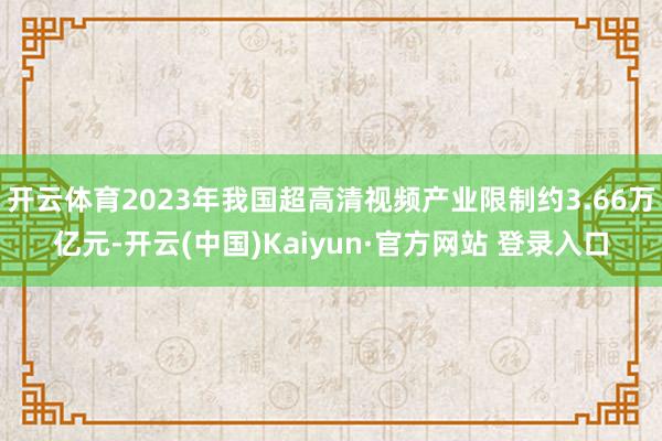 开云体育2023年我国超高清视频产业限制约3.66万亿元-开云(中国)Kaiyun·官方网站 登录入口