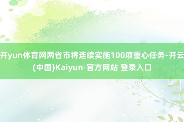 开yun体育网两省市将连续实施100项重心任务-开云(中国)Kaiyun·官方网站 登录入口