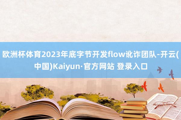 欧洲杯体育2023年底字节开发flow讹诈团队-开云(中国)Kaiyun·官方网站 登录入口