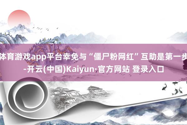 体育游戏app平台幸免与“僵尸粉网红”互助是第一步-开云(中国)Kaiyun·官方网站 登录入口