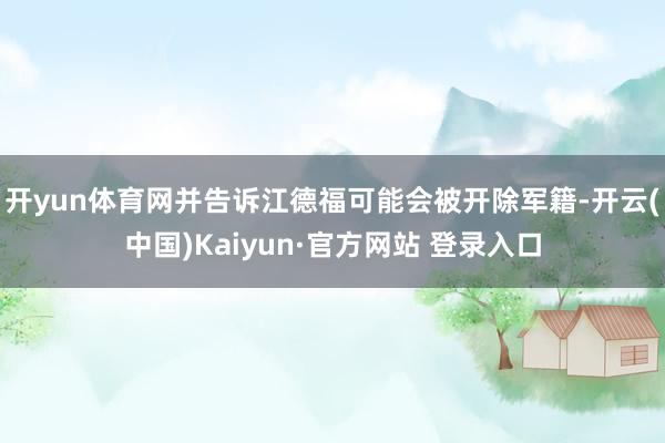 开yun体育网并告诉江德福可能会被开除军籍-开云(中国)Kaiyun·官方网站 登录入口
