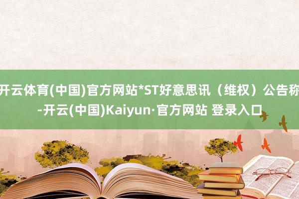 开云体育(中国)官方网站*ST好意思讯(维权)公告称-开云(中国)Kaiyun·官方网站 登录入口