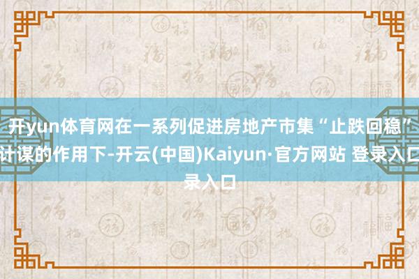 开yun体育网 在一系列促进房地产市集“止跌回稳”计谋的作用下-开云(中国)Kaiyun·官方网站 登录入口