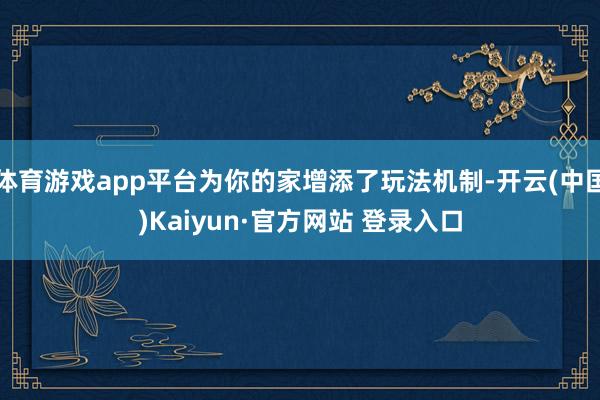 体育游戏app平台为你的家增添了玩法机制-开云(中国)Kaiyun·官方网站 登录入口