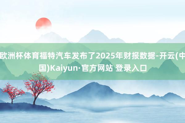 欧洲杯体育福特汽车发布了2025年财报数据-开云(中国)Kaiyun·官方网站 登录入口