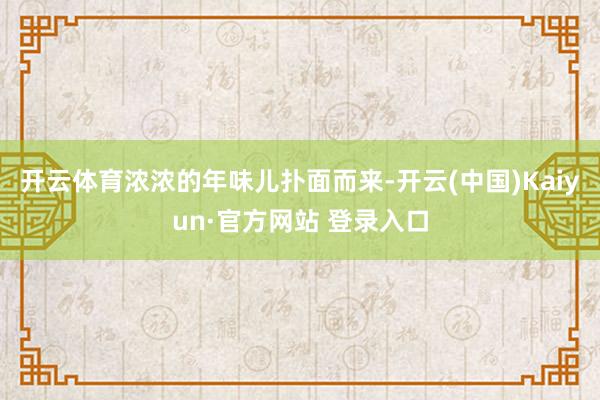 开云体育浓浓的年味儿扑面而来-开云(中国)Kaiyun·官方网站 登录入口