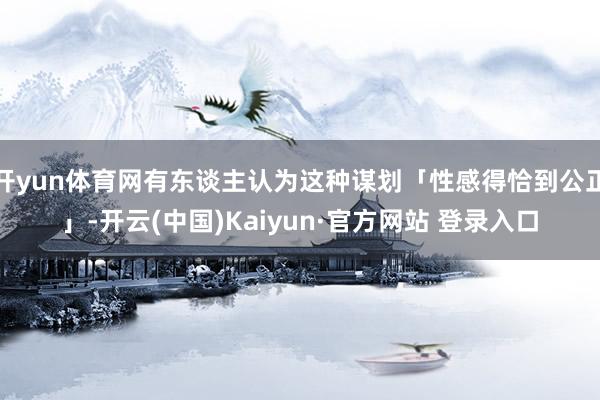 开yun体育网有东谈主认为这种谋划「性感得恰到公正」-开云(中国)Kaiyun·官方网站 登录入口