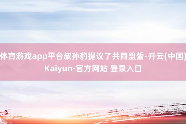 体育游戏app平台叔孙豹提议了共同盟誓-开云(中国)Kaiyun·官方网站 登录入口