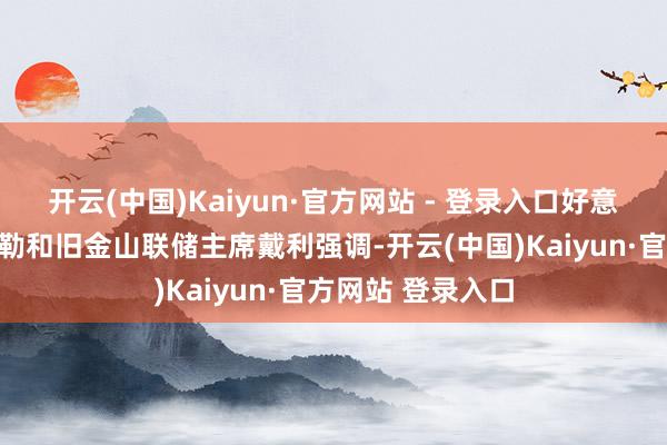开云(中国)Kaiyun·官方网站 - 登录入口好意思联储理事库格勒和旧金山联储主席戴利强调-开云(中国)Kaiyun·官方网站 登录入口